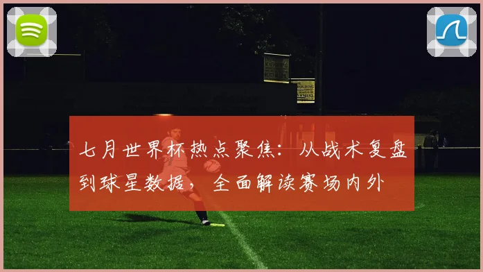 七月世界杯热点聚焦:从战术复盘到球星数据,全面解读赛场内外