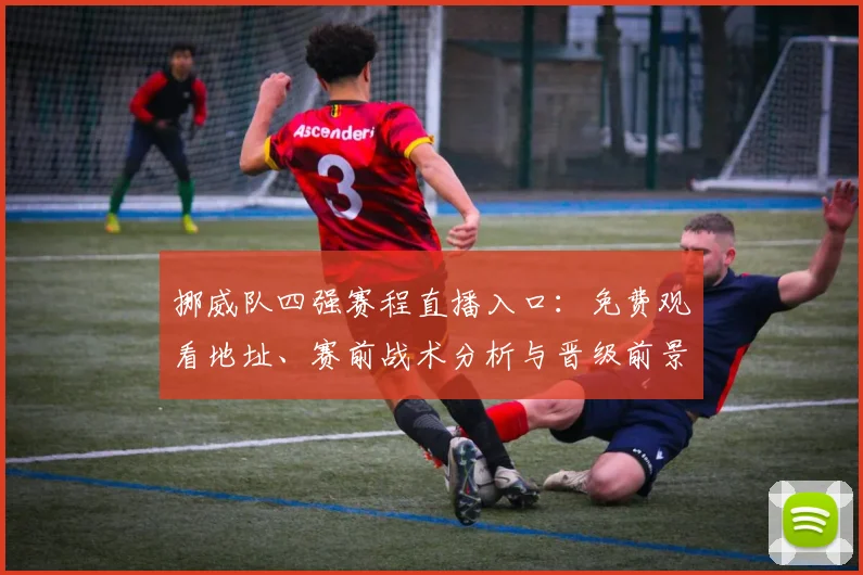 挪威队四强赛程直播入口:免费观看地址、赛前战术分析与晋级前景预测