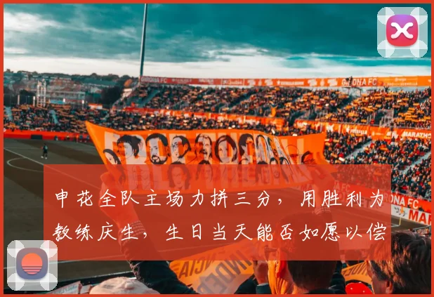 申花全队主场力拼三分,用胜利为教练庆生,生日当天能否如愿以偿?