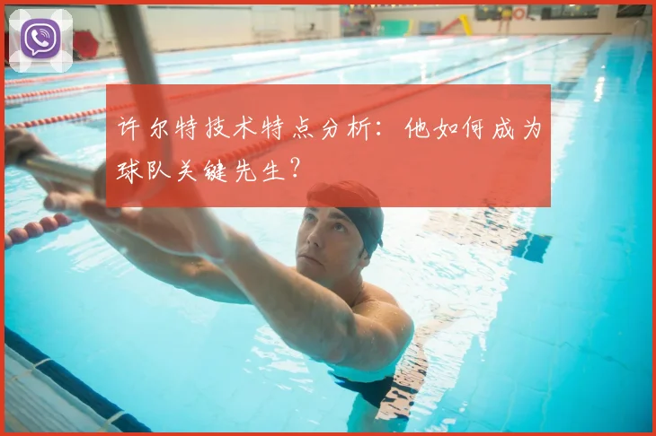 许尔特技术特点分析：他如何成为球队关键先生？