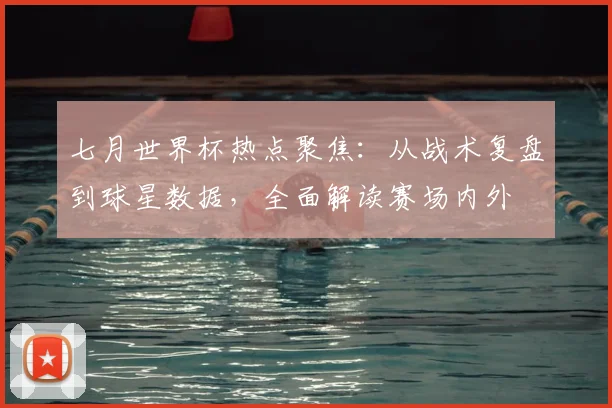 七月世界杯热点聚焦:从战术复盘到球星数据,全面解读赛场内外