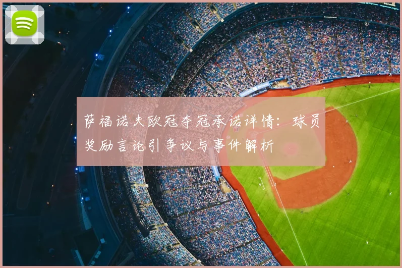 萨福诺夫欧冠夺冠承诺详情：球员奖励言论引争议与事件解析