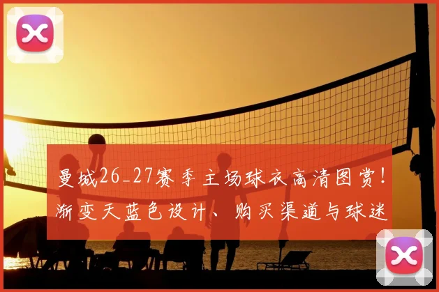 曼城26_27赛季主场球衣高清图赏！渐变天蓝色设计、购买渠道与球迷反馈全解析