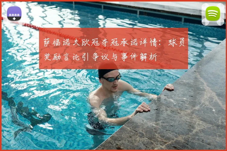 萨福诺夫欧冠夺冠承诺详情：球员奖励言论引争议与事件解析