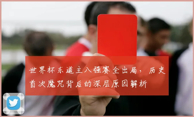 世界杯东道主八强赛全出局，历史首次魔咒背后的深层原因解析