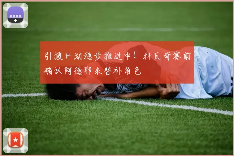 引援计划稳步推进中！科瓦奇赛前确认阿德耶米替补角色
