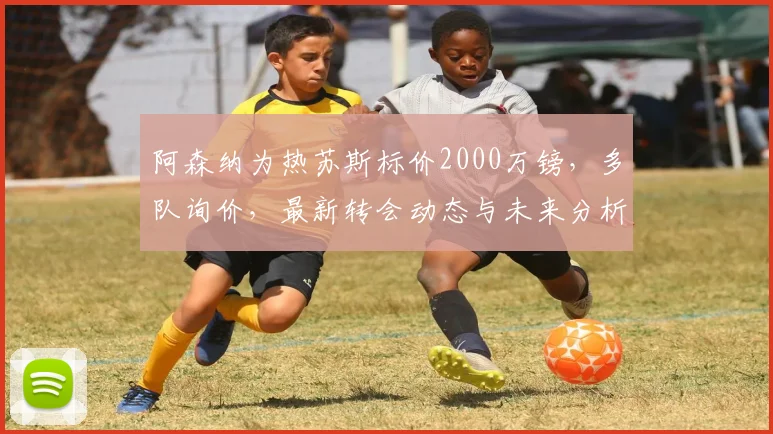 阿森纳为热苏斯标价2000万镑，多队询价，最新转会动态与未来分析