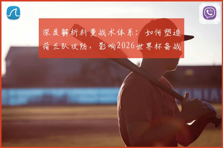 深度解析科曼战术体系:如何塑造荷兰队攻防,影响2026世界杯备战前景